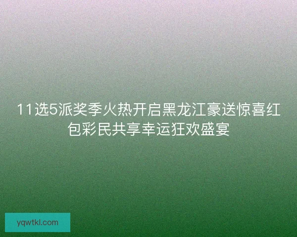 11选5派奖季火热开启黑龙江豪送惊喜红包彩民共享幸运狂欢盛宴