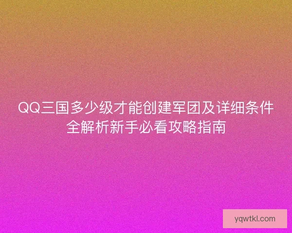 QQ三国多少级才能创建军团及详细条件全解析新手必看攻略指南