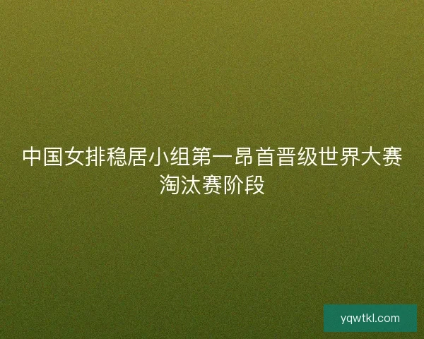 中国女排稳居小组第一昂首晋级世界大赛淘汰赛阶段