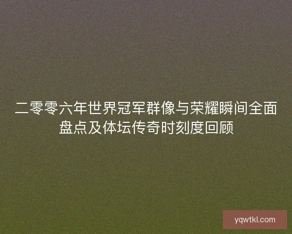 二零零六年世界冠军群像与荣耀瞬间全面盘点及体坛传奇时刻度回顾