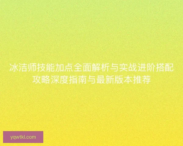 冰洁师技能加点全面解析与实战进阶搭配攻略深度指南与最新版本推荐