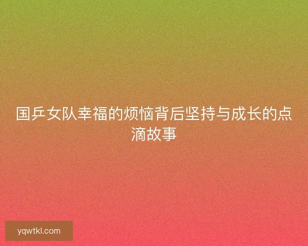 国乒女队幸福的烦恼背后坚持与成长的点滴故事