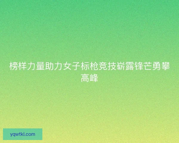 榜样力量助力女子标枪竞技崭露锋芒勇攀高峰