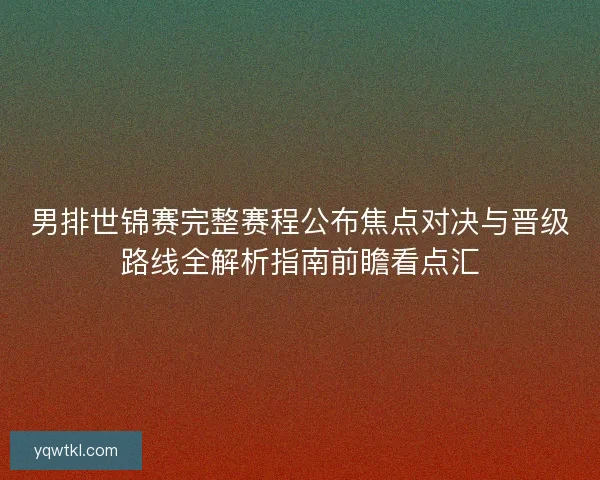 男排世锦赛完整赛程公布焦点对决与晋级路线全解析指南前瞻看点汇
