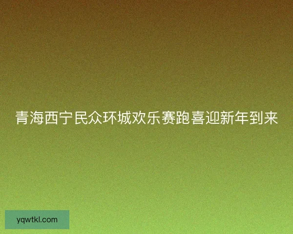 青海西宁民众环城欢乐赛跑喜迎新年到来
