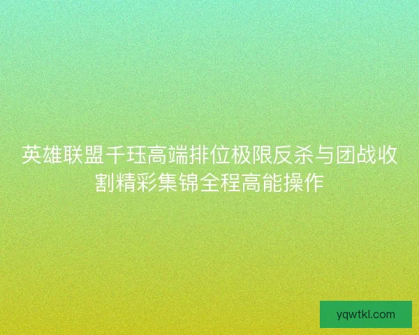 英雄联盟千珏高端排位极限反杀与团战收割精彩集锦全程高能操作 英雄联盟千珏高端排位极限反杀与团战收割精彩集锦全程高能操作