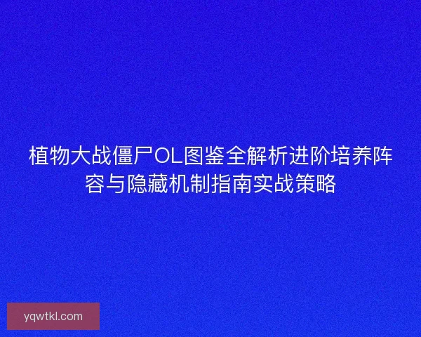 植物大战僵尸OL图鉴全解析进阶培养阵容与隐藏机制指南实战策略 植物大战僵尸OL图鉴全解析进阶培养阵容与隐藏机制指南实战策略