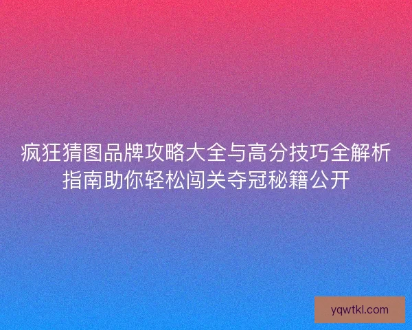 疯狂猜图品牌攻略大全与高分技巧全解析指南助你轻松闯关夺冠秘籍公开
