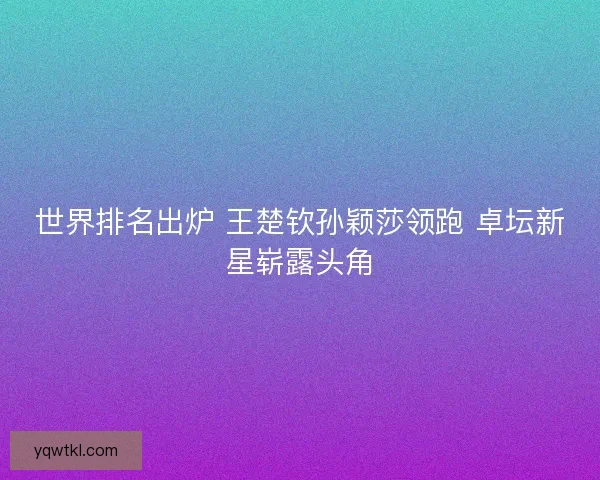 世界排名出炉 王楚钦孙颖莎领跑 卓坛新星崭露头角 世界排名出炉 王楚钦孙颖莎领跑 卓坛新星崭露头角