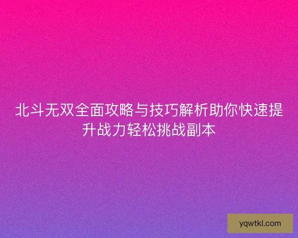 北斗无双全面攻略与技巧解析助你快速提升战力轻松挑战副本 北斗无双全面攻略与技巧解析助你快速提升战力轻松挑战副本