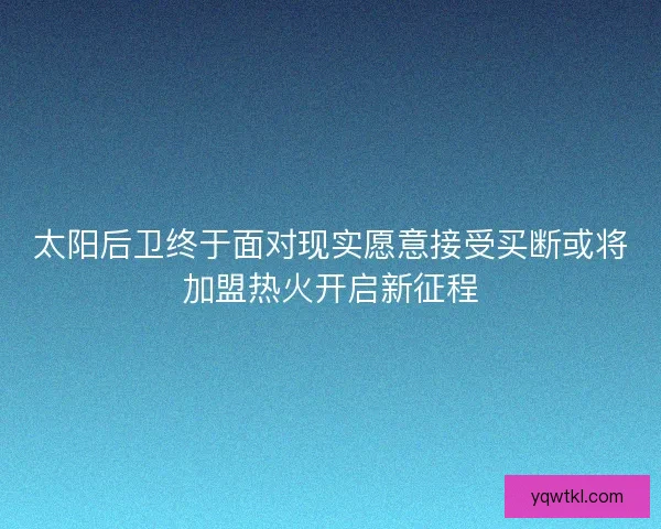 太阳后卫终于面对现实愿意接受买断或将加盟热火开启新征程