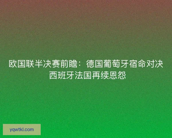 欧国联半决赛前瞻:德国葡萄牙宿命对决 西班牙法国再续恩怨 欧国联半决赛前瞻:德国葡萄牙宿命对决 西班牙法国再续恩怨