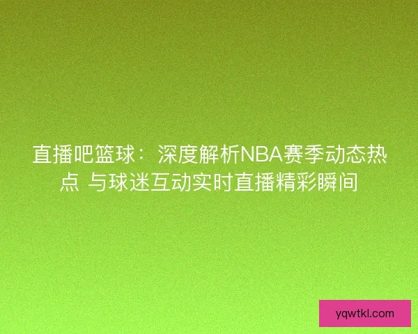 直播吧篮球:深度解析NBA赛季动态热点 与球迷互动实时直播精彩瞬间 直播吧篮球:深度解析NBA赛季动态热点 与球迷互动实时直播精彩瞬间