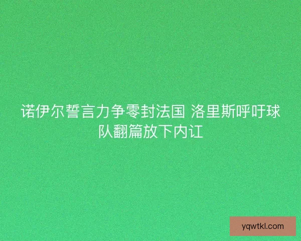 诺伊尔誓言力争零封法国 洛里斯呼吁球队翻篇放下内讧