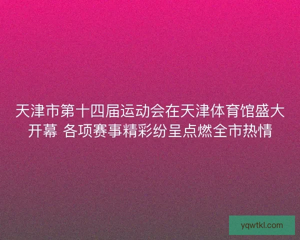 天津市第十四届运动会在天津体育馆盛大开幕 各项赛事精彩纷呈点燃全市热情