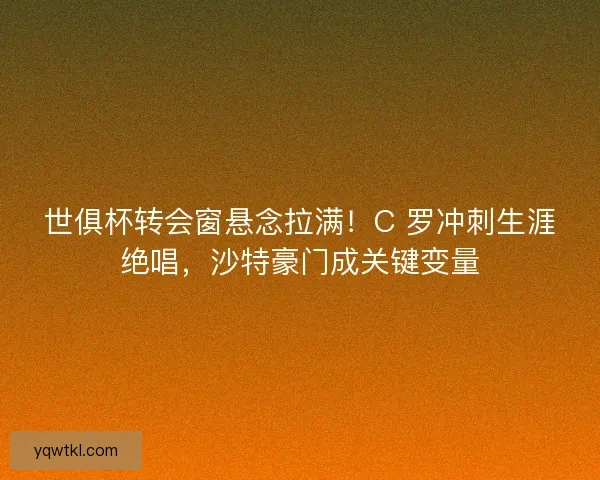世俱杯转会窗悬念拉满！C 罗冲刺生涯绝唱，沙特豪门成关键变量