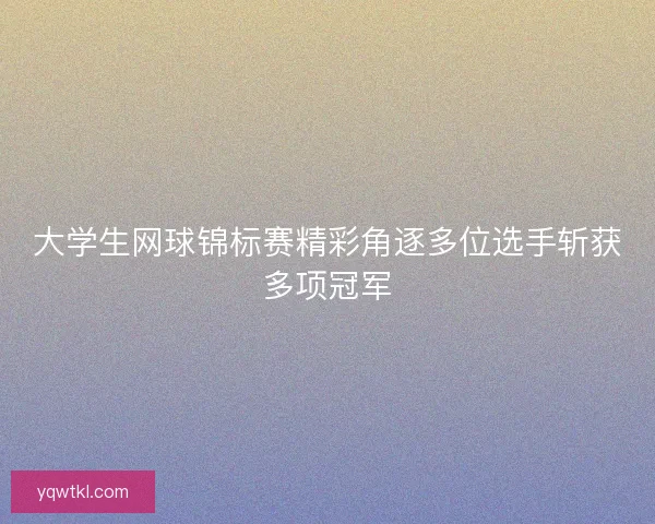 大学生网球锦标赛精彩角逐多位选手斩获多项冠军 大学生网球锦标赛精彩角逐多位选手斩获多项冠军
