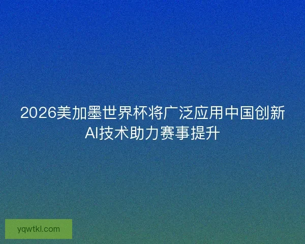2026美加墨世界杯将广泛应用中国创新AI技术助力赛事提升 2026美加墨世界杯将广泛应用中国创新AI技术助力赛事提升