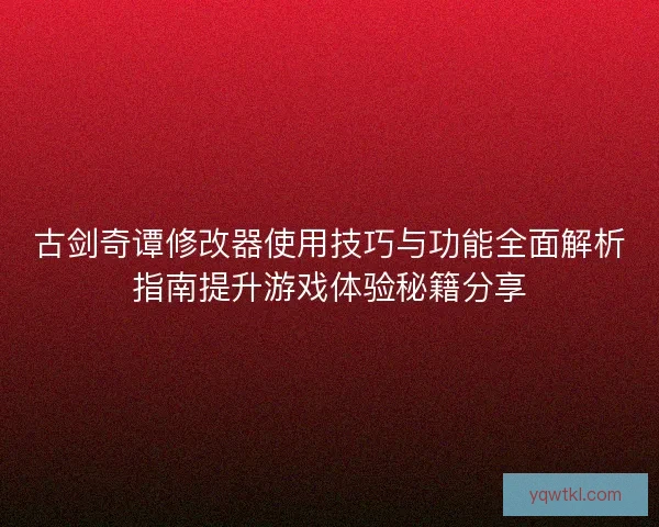 古剑奇谭修改器使用技巧与功能全面解析指南提升游戏体验秘籍分享 古剑奇谭修改器使用技巧与功能全面解析指南提升游戏体验秘籍分享
