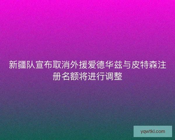 新疆队宣布取消外援爱德华兹与皮特森注册名额将进行调整 新疆队宣布取消外援爱德华兹与皮特森注册名额将进行调整