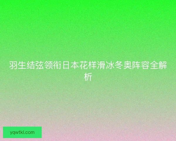 羽生结弦领衔日本花样滑冰冬奥阵容全解析