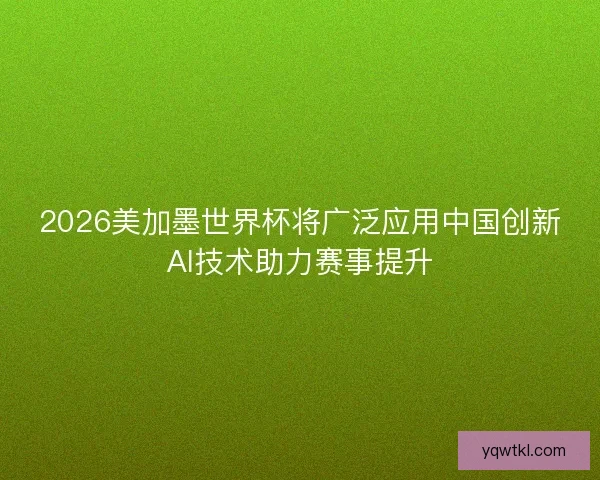 2026美加墨世界杯将广泛应用中国创新AI技术助力赛事提升 2026美加墨世界杯将广泛应用中国创新AI技术助力赛事提升