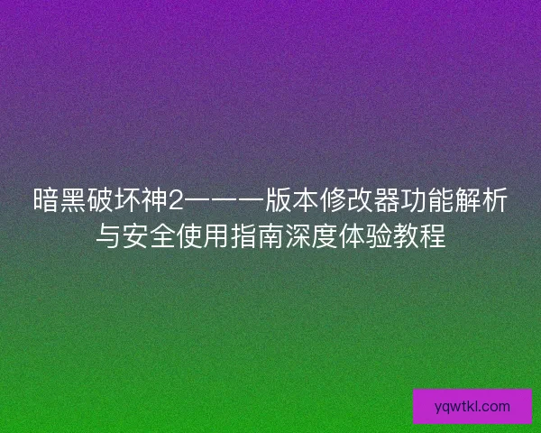暗黑破坏神2一一一版本修改器功能解析与安全使用指南深度体验教程