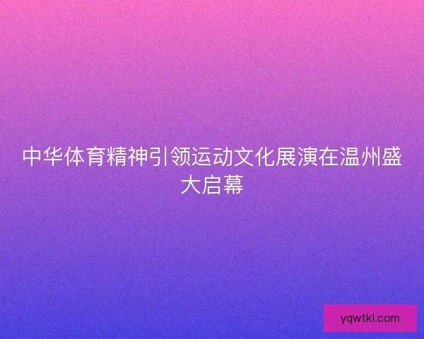 中华体育精神引领运动文化展演在温州盛大启幕 中华体育精神引领运动文化展演在温州盛大启幕